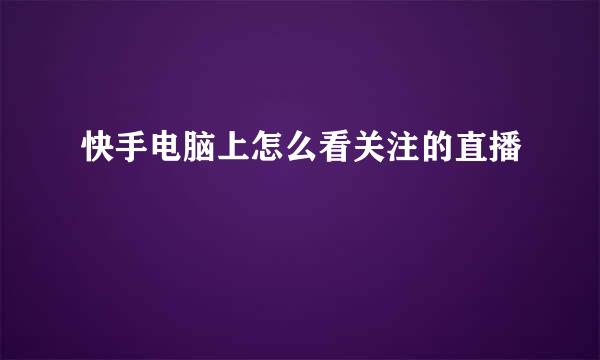 快手电脑上怎么看关注的直播
