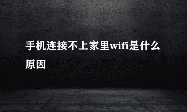 手机连接不上家里wifi是什么原因