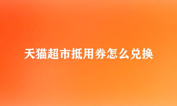 天猫超市抵用券怎么兑换