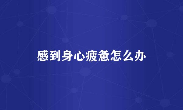 感到身心疲惫怎么办
