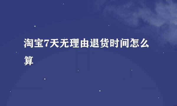 淘宝7天无理由退货时间怎么算
