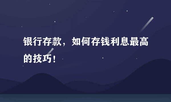 银行存款，如何存钱利息最高的技巧！