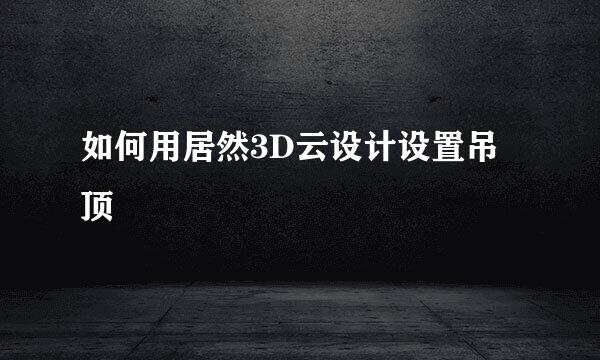 如何用居然3D云设计设置吊顶