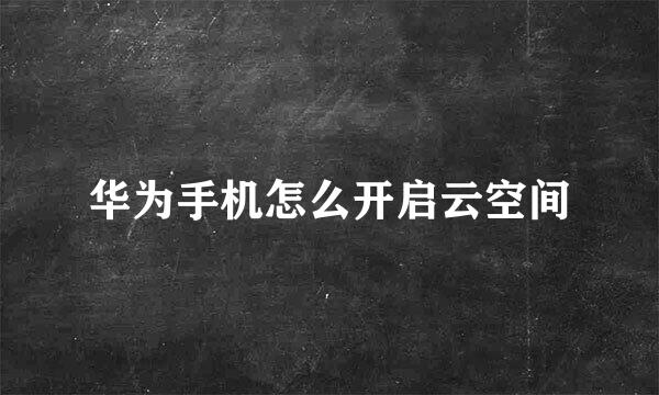 华为手机怎么开启云空间