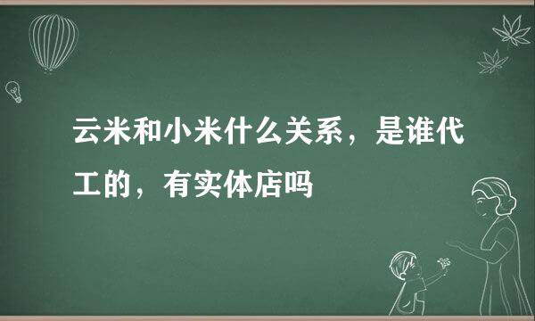 云米和小米什么关系，是谁代工的，有实体店吗