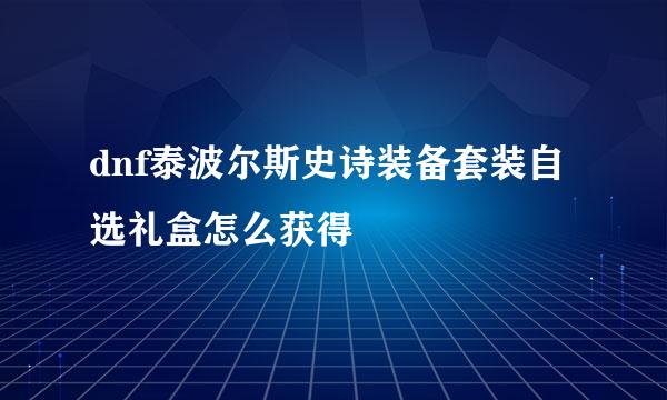 dnf泰波尔斯史诗装备套装自选礼盒怎么获得