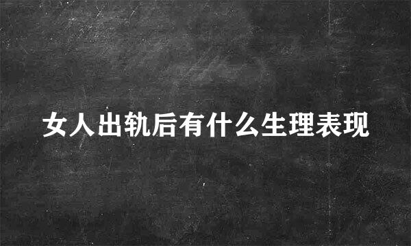 女人出轨后有什么生理表现