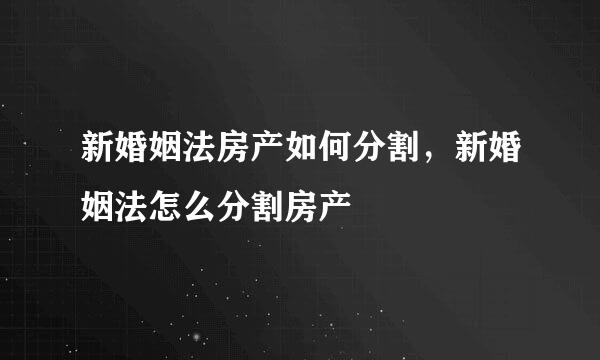 新婚姻法房产如何分割，新婚姻法怎么分割房产