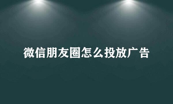 微信朋友圈怎么投放广告