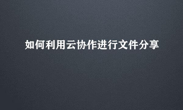 如何利用云协作进行文件分享