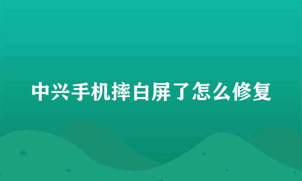 中兴手机摔白屏了怎么修复