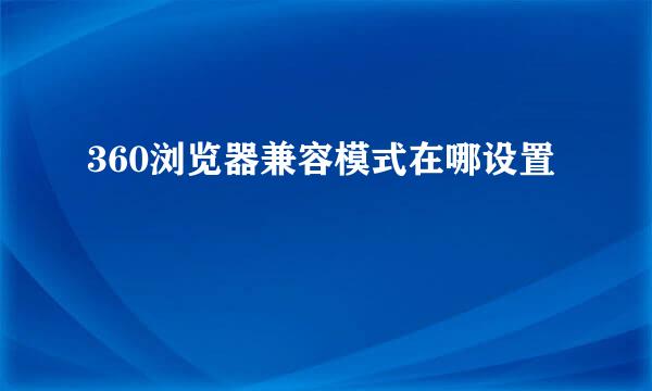 360浏览器兼容模式在哪设置