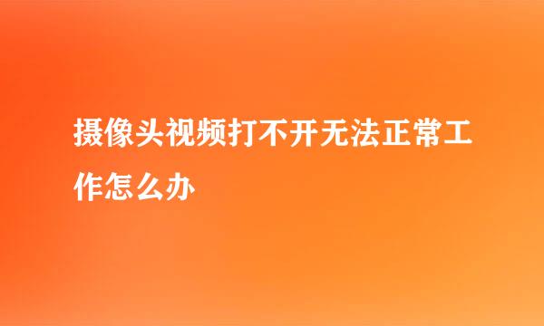 摄像头视频打不开无法正常工作怎么办