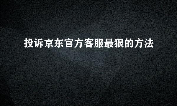 投诉京东官方客服最狠的方法