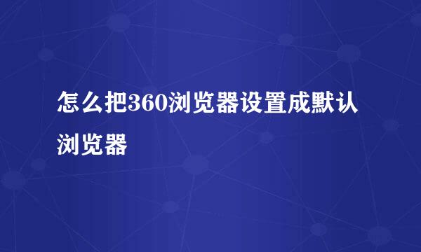 怎么把360浏览器设置成默认浏览器