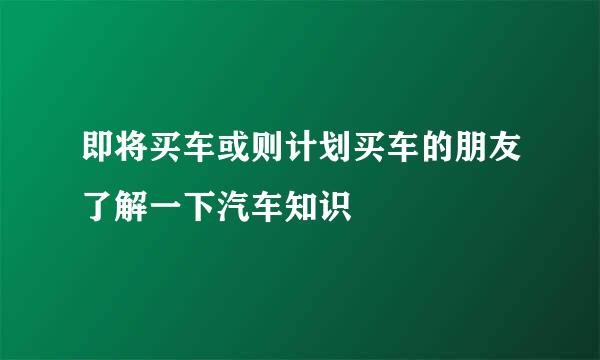 即将买车或则计划买车的朋友了解一下汽车知识