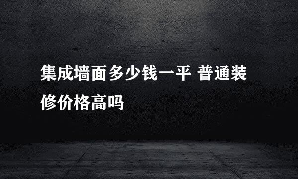 集成墙面多少钱一平 普通装修价格高吗