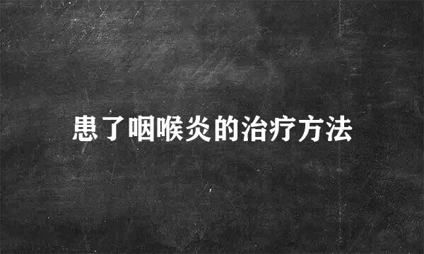 患了咽喉炎的治疗方法