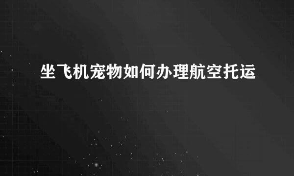 坐飞机宠物如何办理航空托运