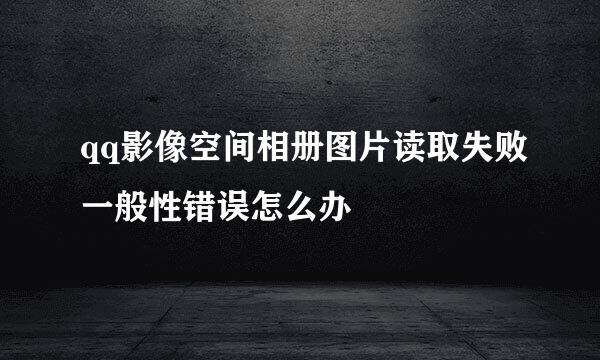 qq影像空间相册图片读取失败一般性错误怎么办