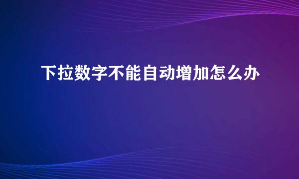 下拉数字不能自动增加怎么办