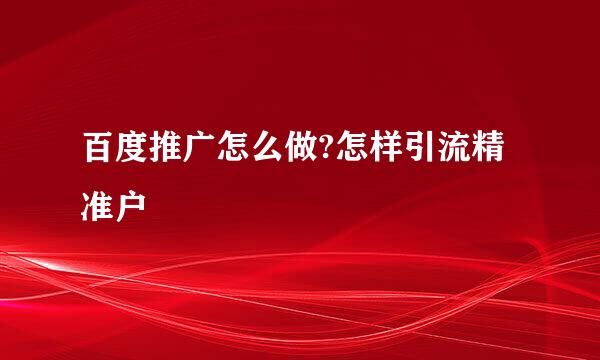 百度推广怎么做?怎样引流精准户