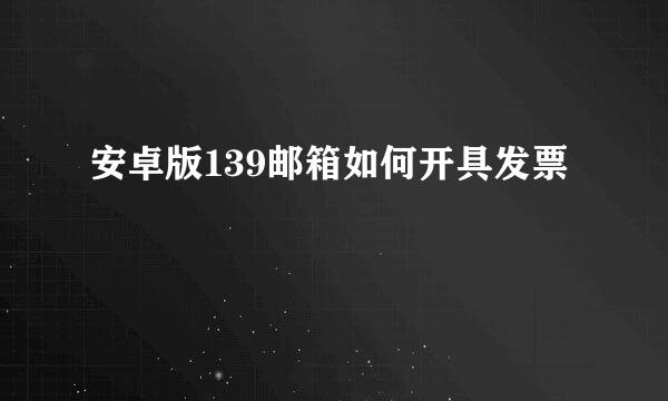安卓版139邮箱如何开具发票