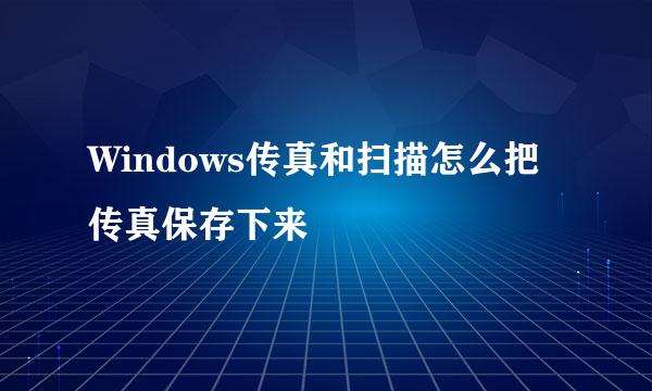 Windows传真和扫描怎么把传真保存下来