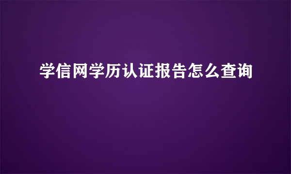 学信网学历认证报告怎么查询