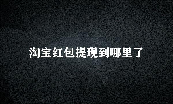 淘宝红包提现到哪里了
