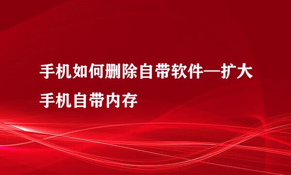 手机如何删除自带软件—扩大手机自带内存