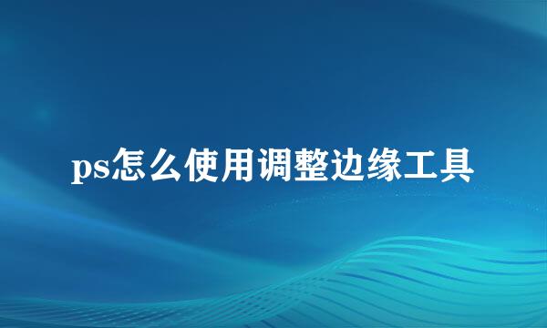 ps怎么使用调整边缘工具