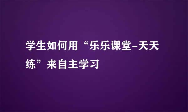 学生如何用“乐乐课堂-天天练”来自主学习