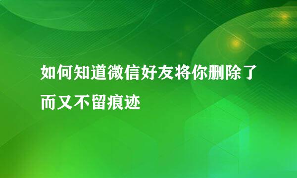 如何知道微信好友将你删除了而又不留痕迹