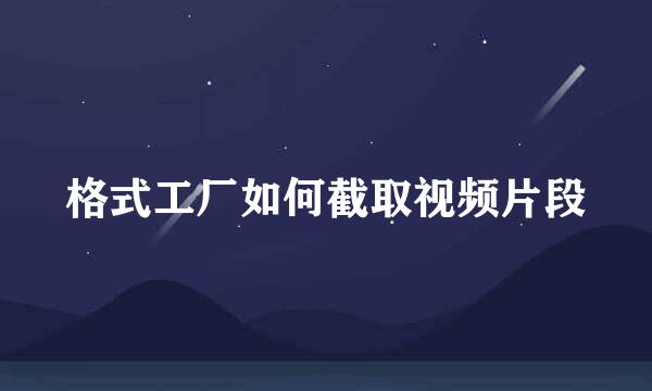 格式工厂如何截取视频片段