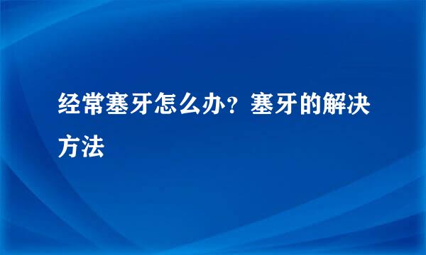经常塞牙怎么办？塞牙的解决方法