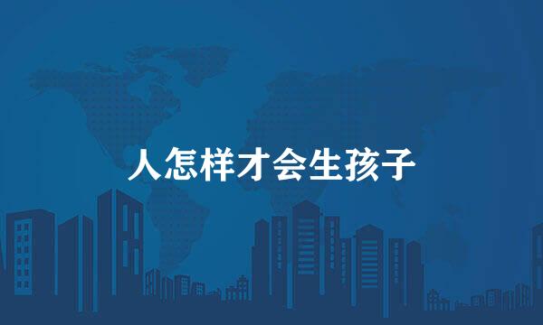 人怎样才会生孩子