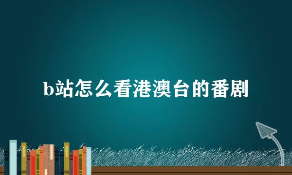 b站怎么看港澳台的番剧