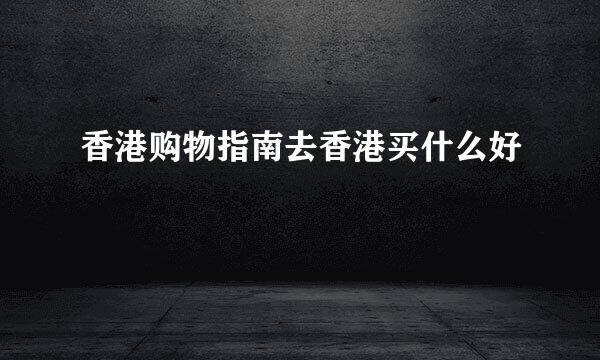 香港购物指南去香港买什么好