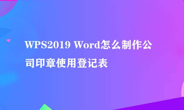 WPS2019 Word怎么制作公司印章使用登记表