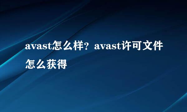 avast怎么样？avast许可文件怎么获得