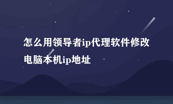 怎么用领导者ip代理软件修改电脑本机ip地址