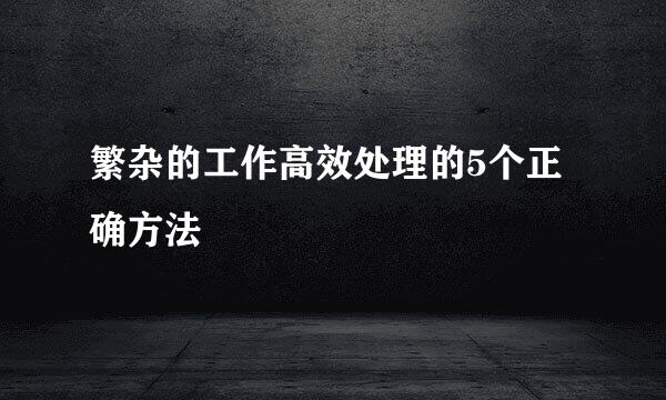 繁杂的工作高效处理的5个正确方法
