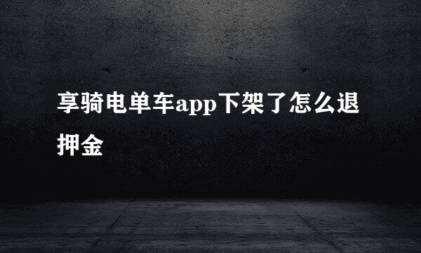 享骑电单车app下架了怎么退押金