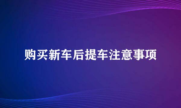 购买新车后提车注意事项