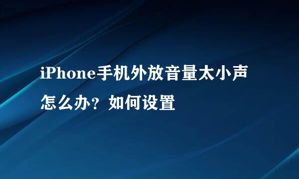 iPhone手机外放音量太小声怎么办？如何设置