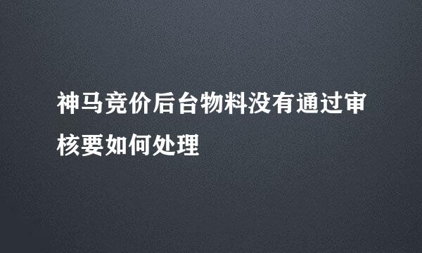神马竞价后台物料没有通过审核要如何处理