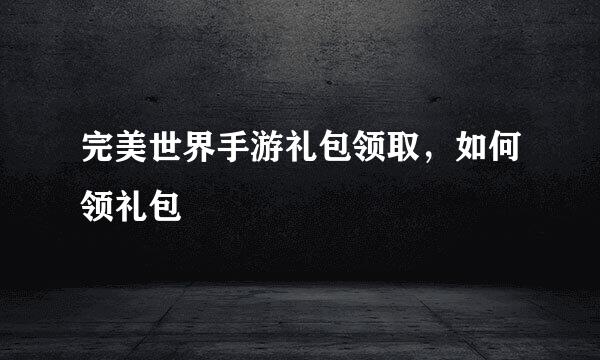 完美世界手游礼包领取，如何领礼包