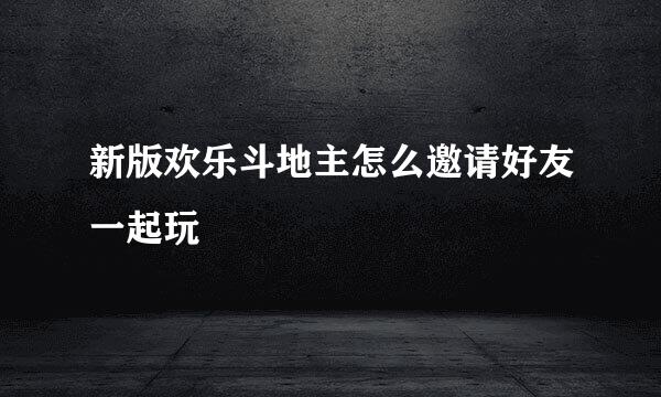 新版欢乐斗地主怎么邀请好友一起玩