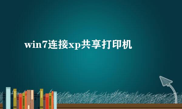 win7连接xp共享打印机